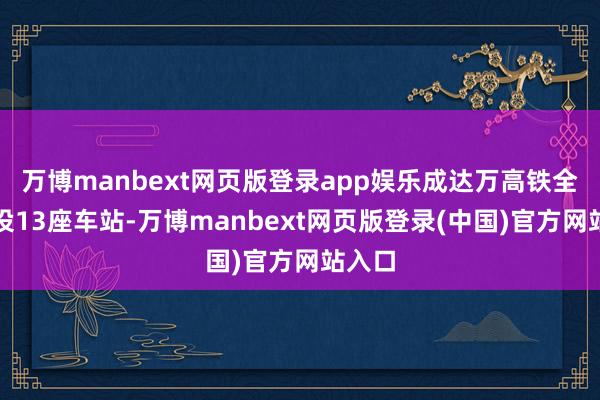 万博manbext网页版登录app娱乐成达万高铁全线共设13座车站-万博manbext网页版登录(中国)官方网站入口
