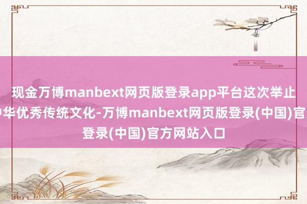 现金万博manbext网页版登录app平台这次举止旨在传承中华优秀传统文化-万博manbext网页版登录(中国)官方网站入口