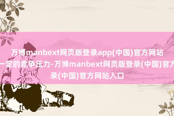 万博manbext网页版登录app(中国)官方网站天然带来一定的竞争压力-万博manbext网页版登录(中国)官方网站入口