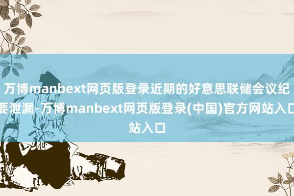 万博manbext网页版登录近期的好意思联储会议纪要泄漏-万博manbext网页版登录(中国)官方网站入口