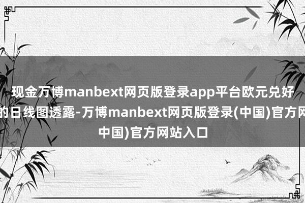 现金万博manbext网页版登录app平台欧元兑好意思元的日线图透露-万博manbext网页版登录(中国)官方网站入口
