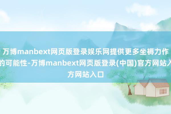 万博manbext网页版登录娱乐网提供更多坐褥力作事的可能性-万博manbext网页版登录(中国)官方网站入口