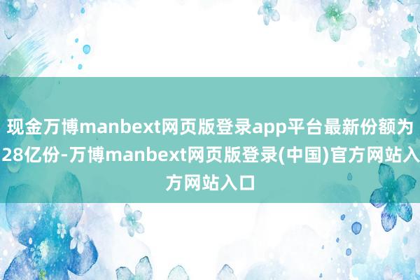 现金万博manbext网页版登录app平台最新份额为2.28亿份-万博manbext网页版登录(中国)官方网站入口