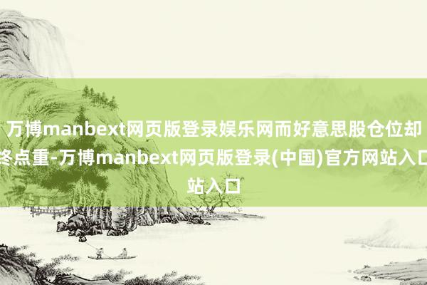 万博manbext网页版登录娱乐网而好意思股仓位却终点重-万博manbext网页版登录(中国)官方网站入口