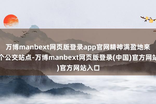 万博manbext网页版登录app官网精神满盈地来到各个公交站点-万博manbext网页版登录(中国)官方网站入口