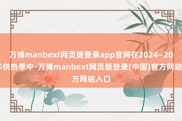 万博manbext网页版登录app官网在2024—2025年供热季中-万博manbext网页版登录(中国)官方网站入口