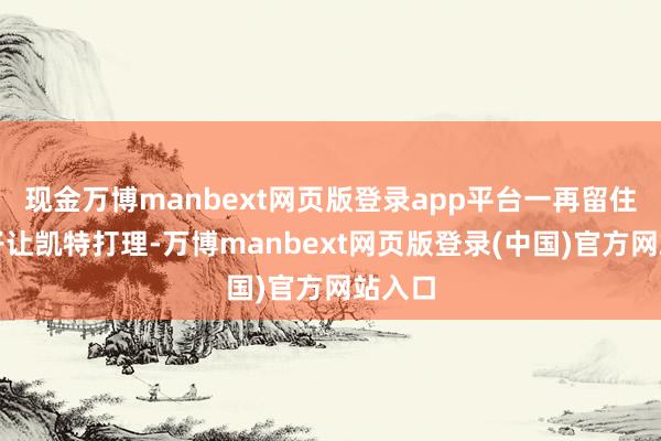 现金万博manbext网页版登录app平台一再留住烂摊子让凯特打理-万博manbext网页版登录(中国)官方网站入口