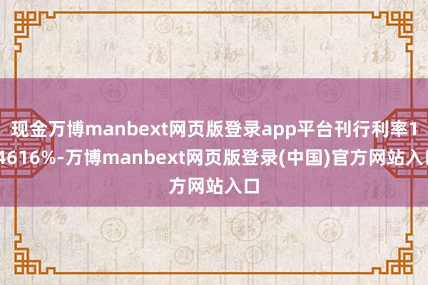 现金万博manbext网页版登录app平台刊行利率1.4616%-万博manbext网页版登录(中国)官方网站入口