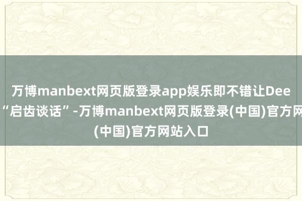 万博manbext网页版登录app娱乐即不错让DeepSeek“启齿谈话”-万博manbext网页版登录(中国)官方网站入口