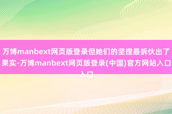 万博manbext网页版登录但她们的坚捏最拆伙出了果实-万博manbext网页版登录(中国)官方网站入口