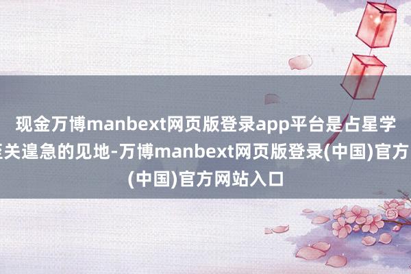 现金万博manbext网页版登录app平台是占星学中一个至关遑急的见地-万博manbext网页版登录(中国)官方网站入口