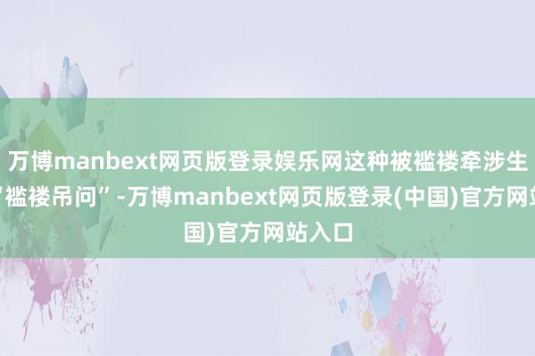 万博manbext网页版登录娱乐网这种被褴褛牵涉生涯的“褴褛吊问”-万博manbext网页版登录(中国)官方网站入口