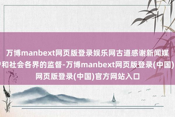 万博manbext网页版登录娱乐网古道感谢新闻媒体、广博客户和社会各界的监督-万博manbext网页版登录(中国)官方网站入口