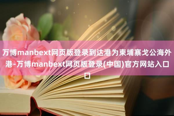 万博manbext网页版登录到达港为柬埔寨戈公海外港-万博manbext网页版登录(中国)官方网站入口