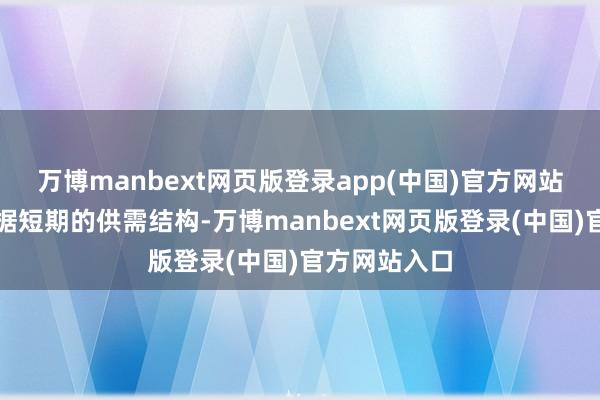 万博manbext网页版登录app(中国)官方网站仍需冉冉考据短期的供需结构-万博manbext网页版登录(中国)官方网站入口