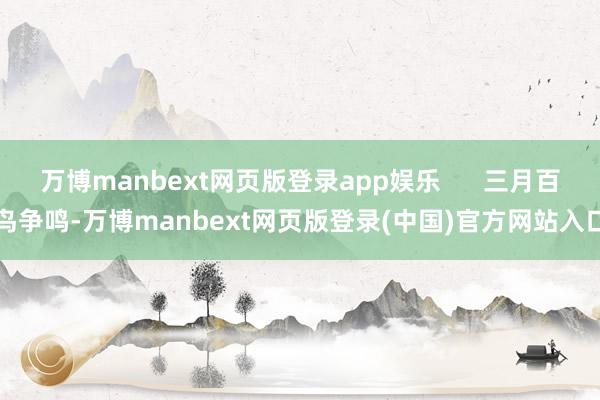 万博manbext网页版登录app娱乐      三月百鸟争鸣-万博manbext网页版登录(中国)官方网站入口