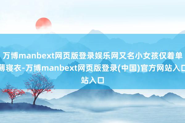 万博manbext网页版登录娱乐网又名小女孩仅着单薄寝衣-万博manbext网页版登录(中国)官方网站入口