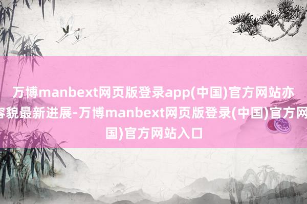 万博manbext网页版登录app(中国)官方网站亦然GH容貌最新进展-万博manbext网页版登录(中国)官方网站入口