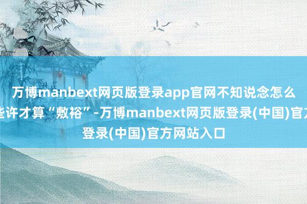 万博manbext网页版登录app官网不知说念怎么评估下降些许才算“敷裕”-万博manbext网页版登录(中国)官方网站入口