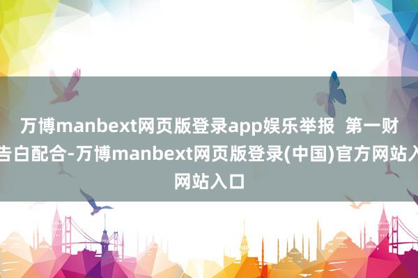 万博manbext网页版登录app娱乐举报  第一财经告白配合-万博manbext网页版登录(中国)官方网站入口