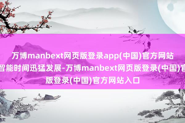万博manbext网页版登录app(中国)官方网站东说念主工智能时间迅猛发展-万博manbext网页版登录(中国)官方网站入口