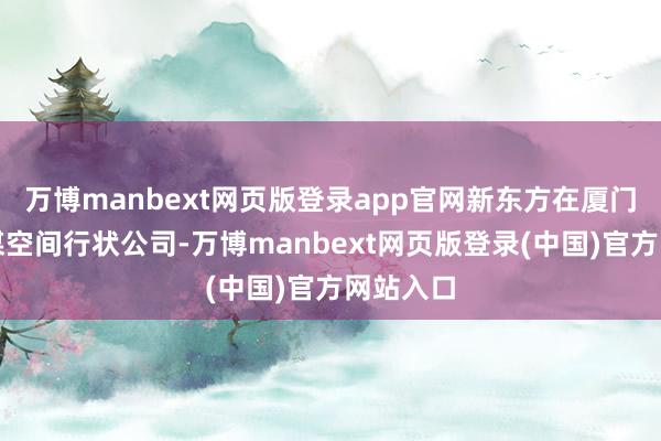 万博manbext网页版登录app官网新东方在厦门修复智谋空间行状公司-万博manbext网页版登录(中国)官方网站入口