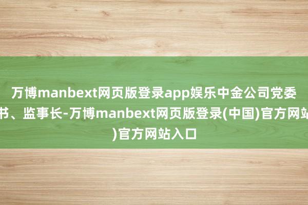 万博manbext网页版登录app娱乐中金公司党委副文书、监事长-万博manbext网页版登录(中国)官方网站入口