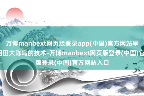 万博manbext网页版登录app(中国)官方网站早在1955年目田大陈岛的技术-万博manbext网页版登录(中国)官方网站入口