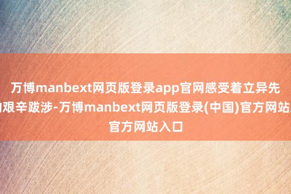 万博manbext网页版登录app官网感受着立异先辈的艰辛跋涉-万博manbext网页版登录(中国)官方网站入口
