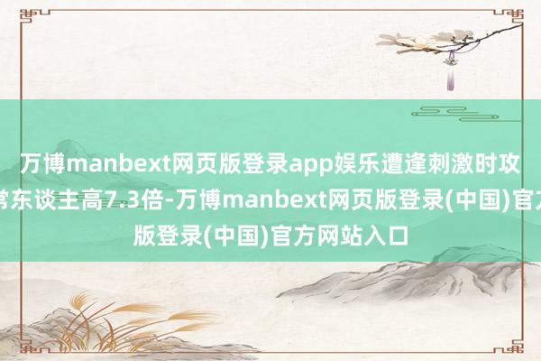 万博manbext网页版登录app娱乐遭逢刺激时攻击盼愿比常东谈主高7.3倍-万博manbext网页版登录(中国)官方网站入口