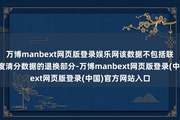 万博manbext网页版登录娱乐网该数据不包括联网中心对当年月度清分数据的退换部分-万博manbext网页版登录(中国)官方网站入口