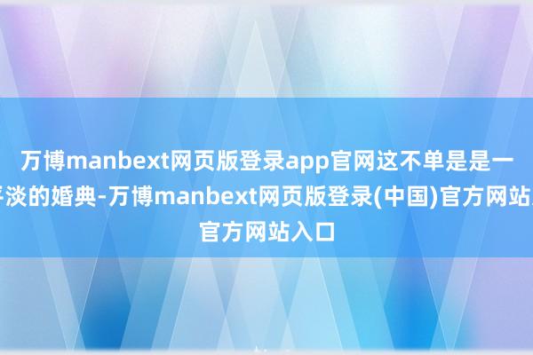 万博manbext网页版登录app官网这不单是是一场平淡的婚典-万博manbext网页版登录(中国)官方网站入口