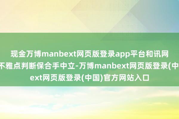 现金万博manbext网页版登录app平台和讯网站对文中陈说、不雅点判断保合手中立-万博manbext网页版登录(中国)官方网站入口