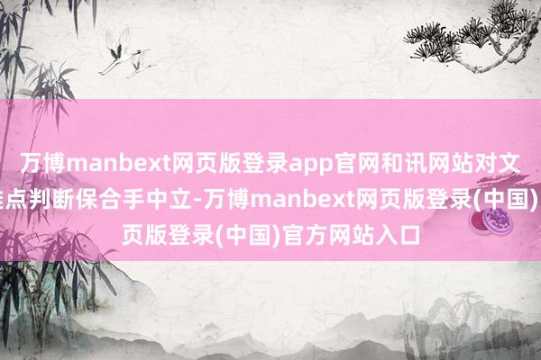 万博manbext网页版登录app官网和讯网站对文中述说、不雅点判断保合手中立-万博manbext网页版登录(中国)官方网站入口