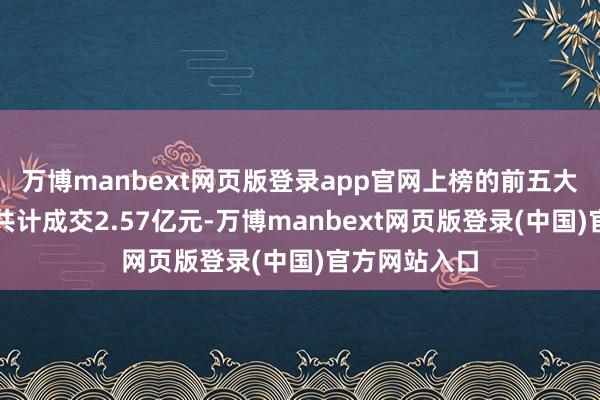 万博manbext网页版登录app官网上榜的前五大营业营业部共计成交2.57亿元-万博manbext网页版登录(中国)官方网站入口