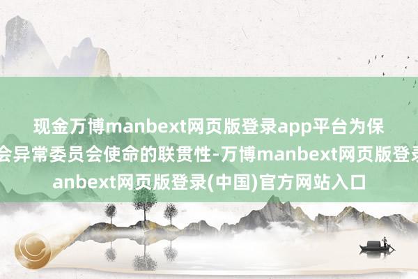 现金万博manbext网页版登录app平台　　为保证公司董事会及董事会异常委员会使命的联贯性-万博manbext网页版登录(中国)官方网站入口