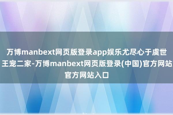 万博manbext网页版登录app娱乐尤尽心于虞世南、王宠二家-万博manbext网页版登录(中国)官方网站入口
