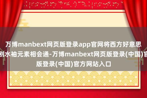 万博manbext网页版登录app官网将西方好意思声唱法与豫剧水袖元素相会通-万博manbext网页版登录(中国)官方网站入口