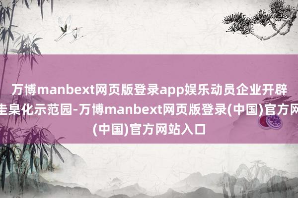 万博manbext网页版登录app娱乐动员企业开辟300亩圭臬化示范园-万博manbext网页版登录(中国)官方网站入口