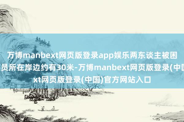 万博manbext网页版登录app娱乐两东谈主被困场所距离消防队员所在岸边约有30米-万博manbext网页版登录(中国)官方网站入口
