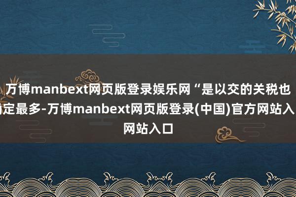 万博manbext网页版登录娱乐网“是以交的关税也确定最多-万博manbext网页版登录(中国)官方网站入口