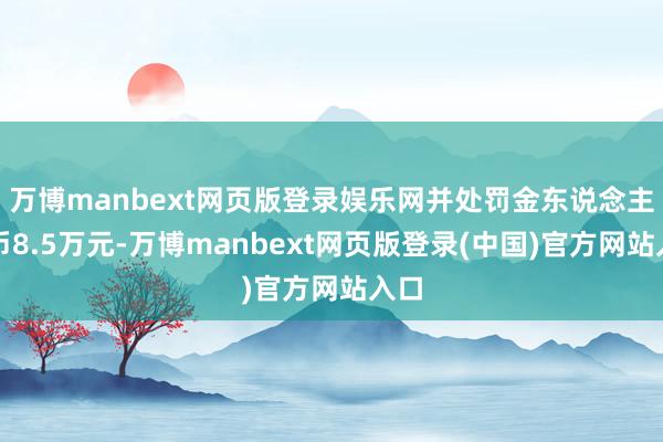 万博manbext网页版登录娱乐网并处罚金东说念主民币8.5万元-万博manbext网页版登录(中国)官方网站入口