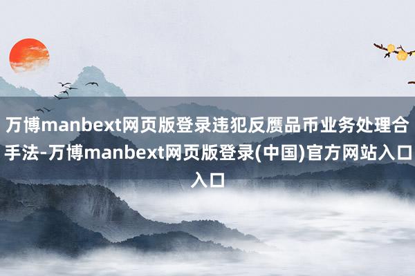 万博manbext网页版登录违犯反赝品币业务处理合手法-万博manbext网页版登录(中国)官方网站入口