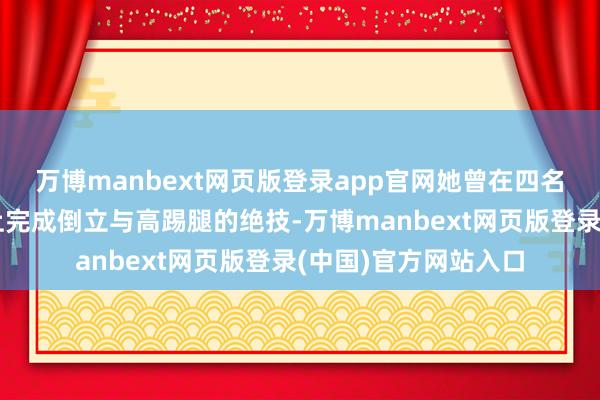 万博manbext网页版登录app官网她曾在四名男演员撑起的桌子上完成倒立与高踢腿的绝技-万博manbext网页版登录(中国)官方网站入口