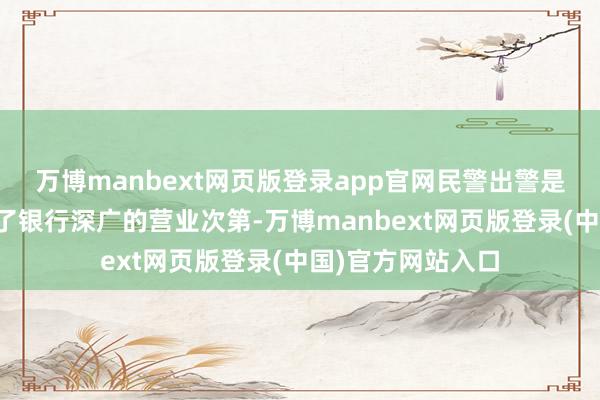 万博manbext网页版登录app官网民警出警是因为陆先生骚扰了银行深广的营业次第-万博manbext网页版登录(中国)官方网站入口