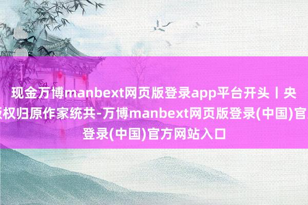 现金万博manbext网页版登录app平台开头丨央视新闻（版权归原作家统共-万博manbext网页版登录(中国)官方网站入口