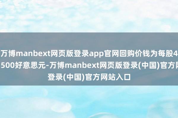 万博manbext网页版登录app官网回购价钱为每股4.415-4.500好意思元-万博manbext网页版登录(中国)官方网站入口