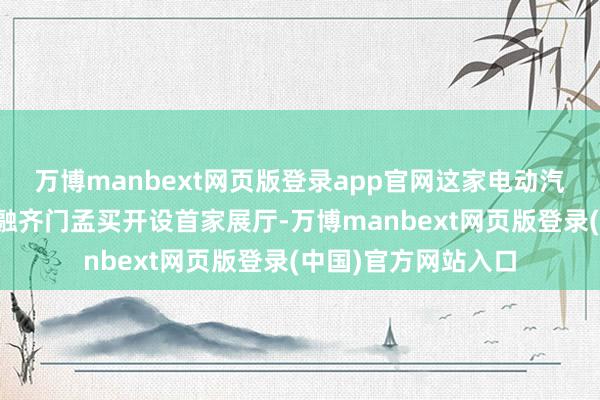 万博manbext网页版登录app官网这家电动汽车制造商准备在金融齐门孟买开设首家展厅-万博manbext网页版登录(中国)官方网站入口