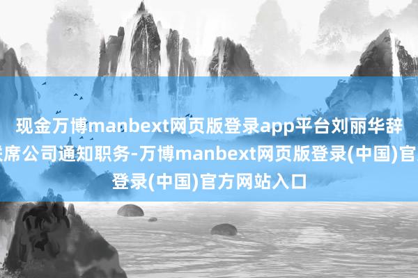 现金万博manbext网页版登录app平台刘丽华辞去公司的联席公司通知职务-万博manbext网页版登录(中国)官方网站入口
