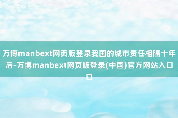 万博manbext网页版登录我国的城市责任相隔十年后-万博manbext网页版登录(中国)官方网站入口